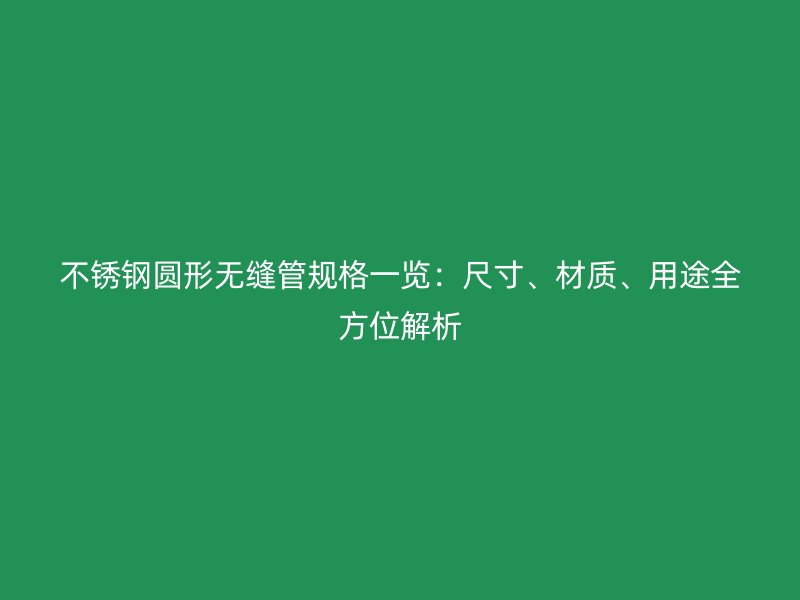 不銹鋼圓形無(wú)縫管規(guī)格一覽：尺寸、材質(zhì)、用途全方位解析