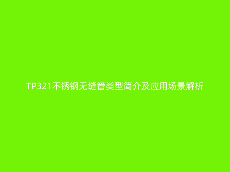 TP321不銹鋼無(wú)縫管類(lèi)型簡(jiǎn)介及應(yīng)用場(chǎng)景解析
