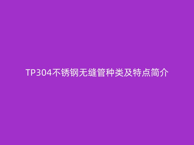 TP304不銹鋼無(wú)縫管種類及特點(diǎn)簡(jiǎn)介