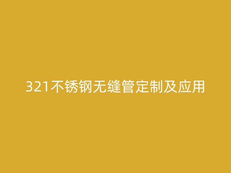 321不銹鋼無縫管定制及應(yīng)用
