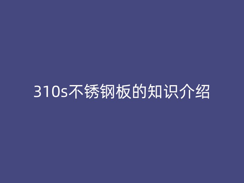 310s不銹鋼板的知識(shí)介紹