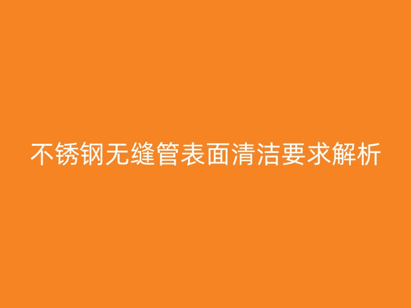 不銹鋼無縫管表面清潔要求解析