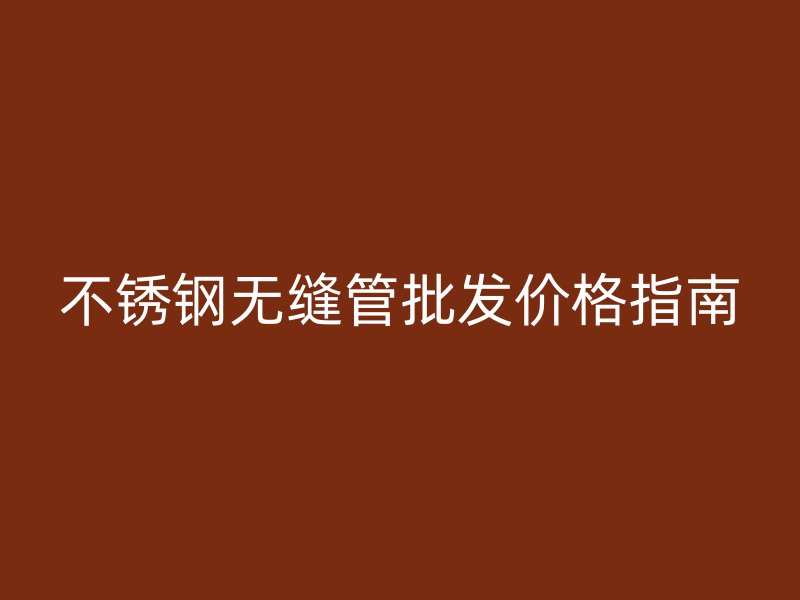 不銹鋼無(wú)縫管批發(fā)價(jià)格指南