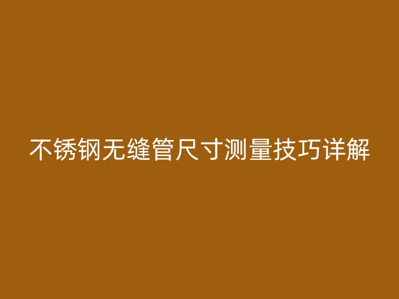 不銹鋼無(wú)縫管尺寸測(cè)量技巧詳解