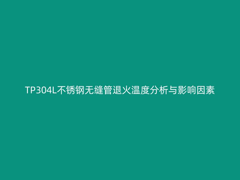 TP304L不銹鋼無縫管退火溫度分析與影響因素