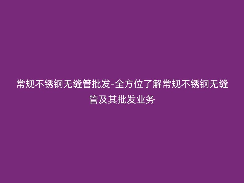 常規(guī)不銹鋼無(wú)縫管批發(fā)-全方位了解常規(guī)不銹鋼無(wú)縫管及其批發(fā)業(yè)務(wù)