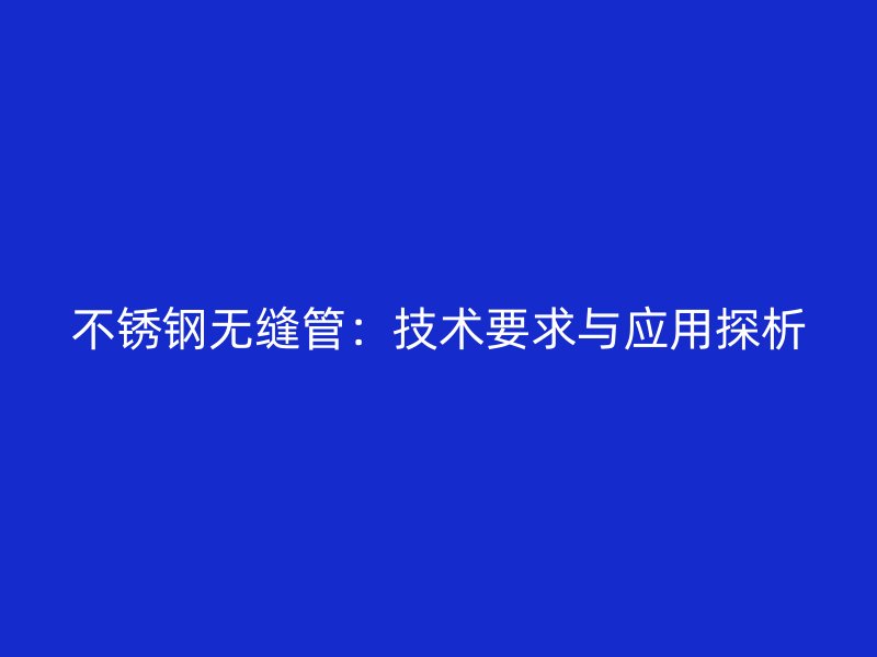 不銹鋼無(wú)縫管：技術(shù)要求與應(yīng)用探析