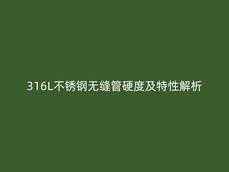 316L不銹鋼無縫管硬度及特性解析
