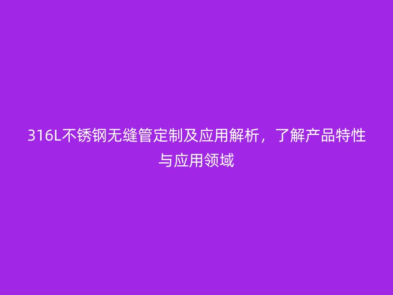 316L不銹鋼無縫管定制及應用解析，了解產(chǎn)品特性與應用領域