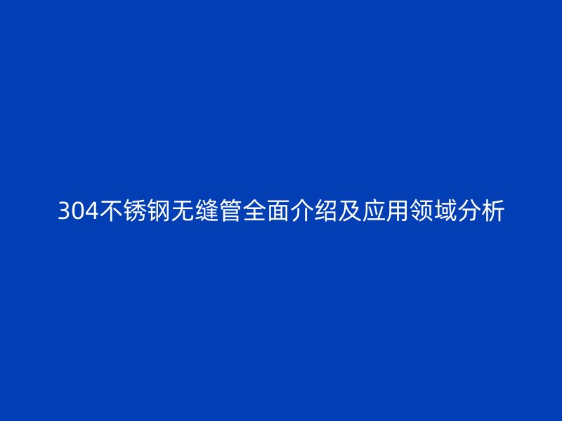 304不銹鋼無縫管全面介紹及應用領域分析