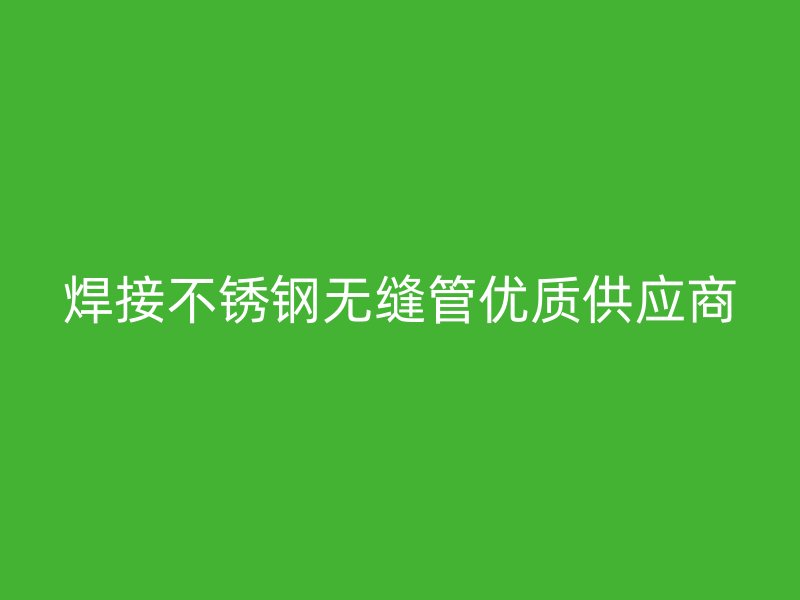 焊接不銹鋼無縫管優(yōu)質供應商