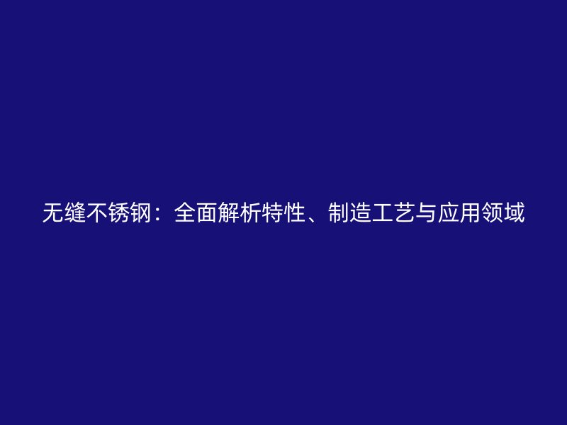 無(wú)縫不銹鋼：全面解析特性、制造工藝與應(yīng)用領(lǐng)域