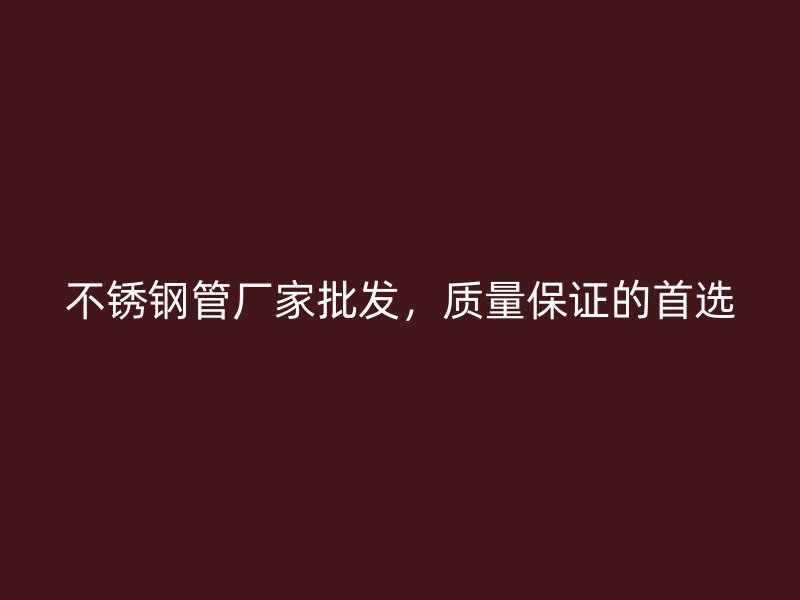 不銹鋼管廠家批發(fā)，質(zhì)量保證的首選