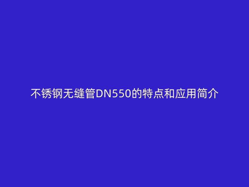 不銹鋼無縫管DN550的特點(diǎn)和應(yīng)用簡(jiǎn)介