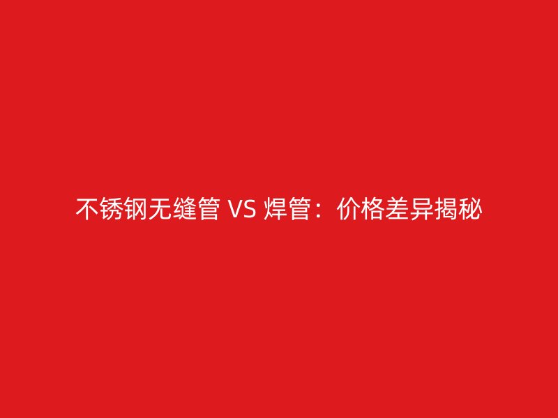 不銹鋼無縫管 VS 焊管：價(jià)格差異揭秘