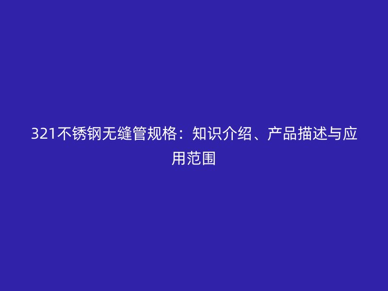321不銹鋼無縫管規(guī)格：知識介紹、產(chǎn)品描述與應(yīng)用范圍