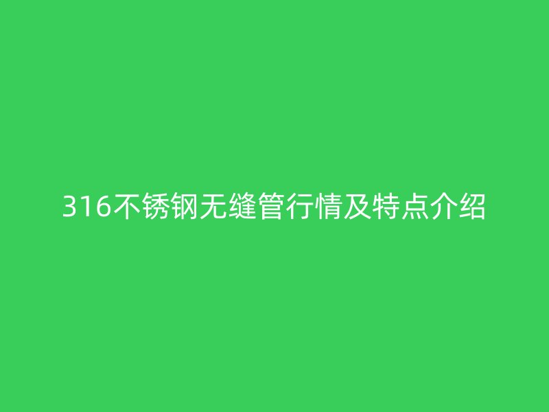 316不銹鋼無(wú)縫管行情及特點(diǎn)介紹