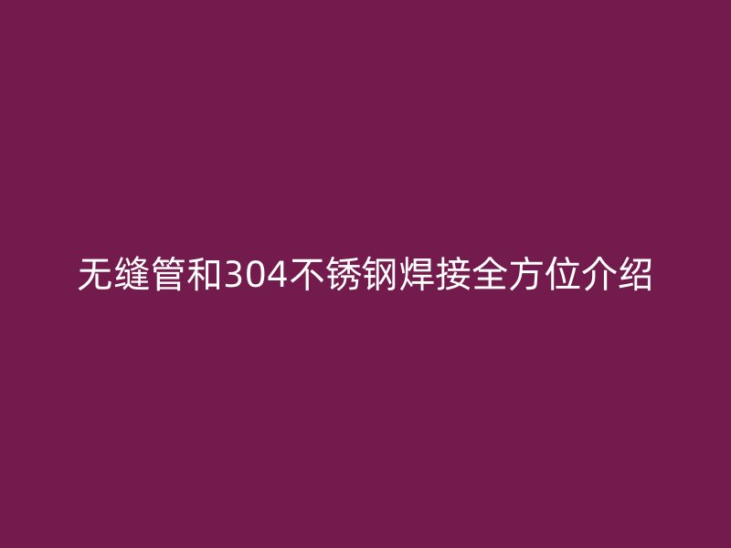 無(wú)縫管和304不銹鋼焊接全方位介紹