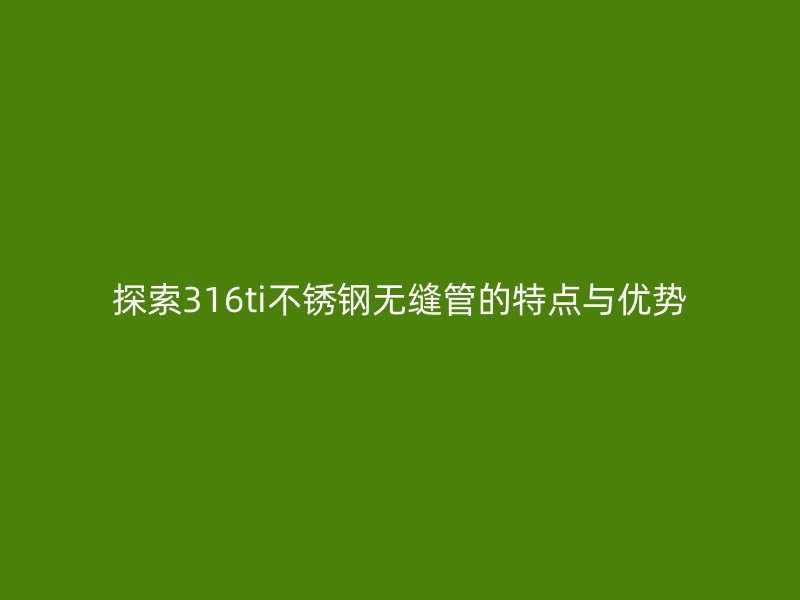探索316ti不銹鋼無(wú)縫管的特點(diǎn)與優(yōu)勢(shì)