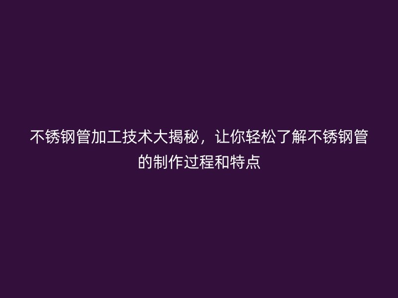 不銹鋼管加工技術(shù)大揭秘，讓你輕松了解不銹鋼管的制作過程和特點(diǎn)
