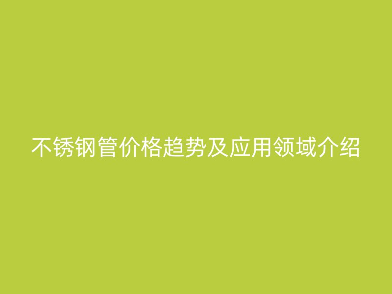 不銹鋼管價格趨勢及應(yīng)用領(lǐng)域介紹