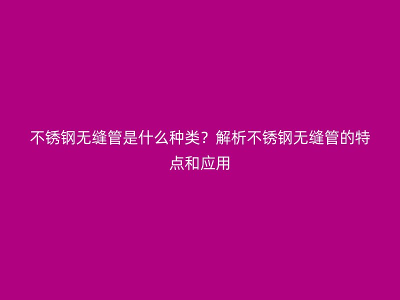 不銹鋼無(wú)縫管是什么種類(lèi)？解析不銹鋼無(wú)縫管的特點(diǎn)和應(yīng)用