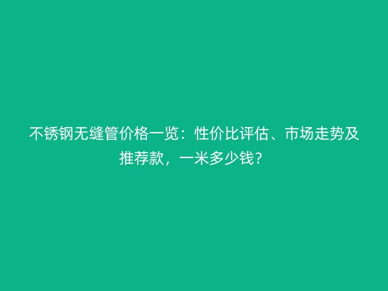 不銹鋼無縫管價格一覽：性價比評估、市場走勢及推薦款，一米多少錢？