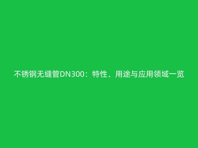 不銹鋼無縫管DN300：特性、用途與應(yīng)用領(lǐng)域一覽