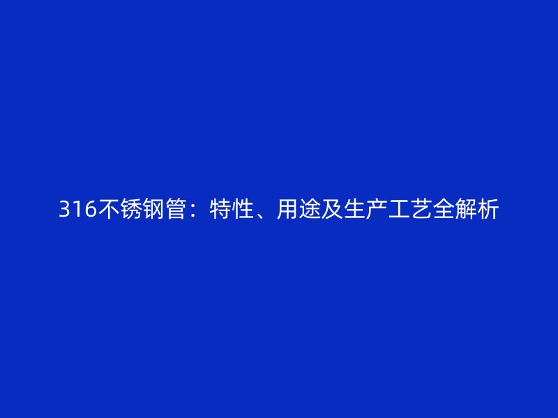 316不銹鋼管：特性、用途及生產(chǎn)工藝全解析