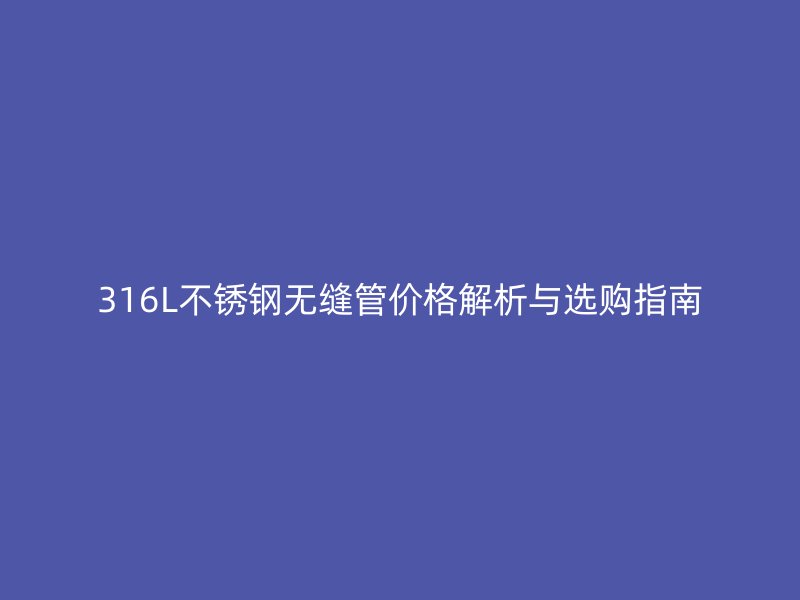 316L不銹鋼無縫管價格解析與選購指南